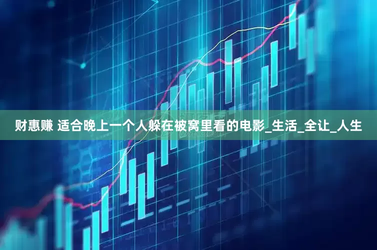 财惠赚 适合晚上一个人躲在被窝里看的电影_生活_全让_人生