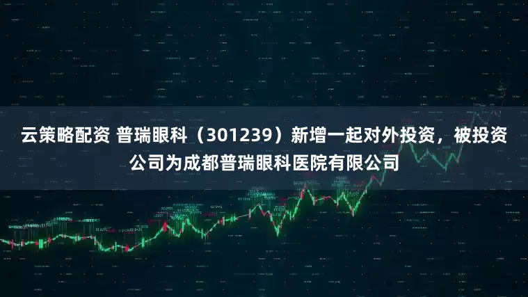 云策略配资 普瑞眼科（301239）新增一起对外投资，被投资公司为成都普瑞眼科医院有限公司