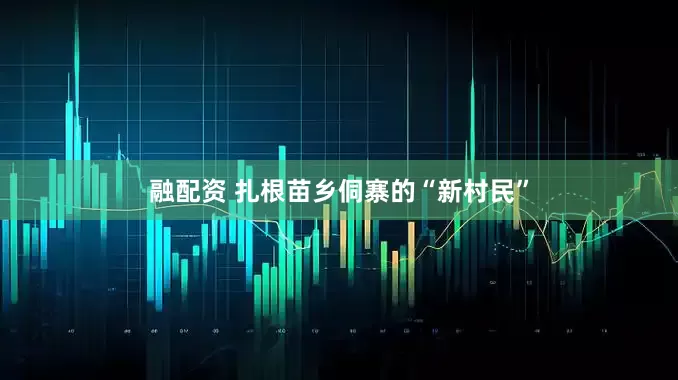 融配资 扎根苗乡侗寨的“新村民”