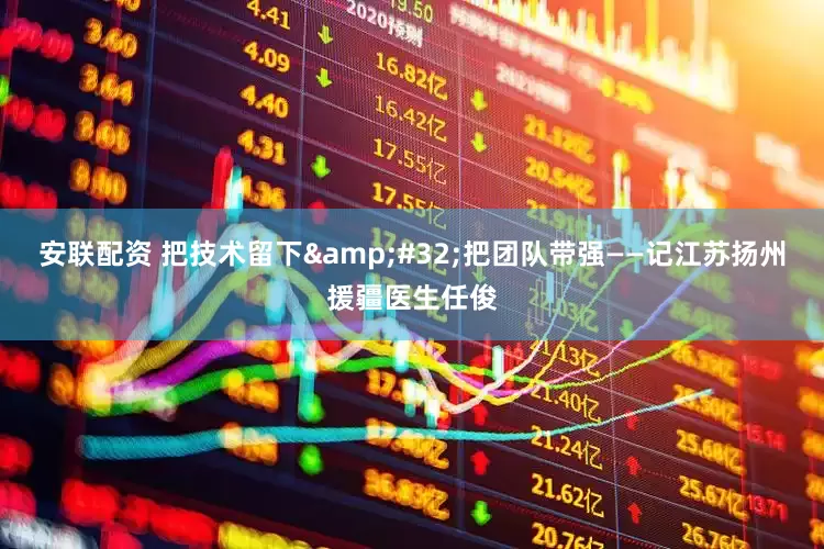 安联配资 把技术留下&#32;把团队带强——记江苏扬州援疆医生任俊