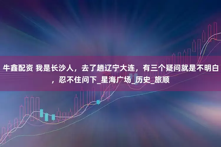 牛鑫配资 我是长沙人，去了趟辽宁大连，有三个疑问就是不明白，忍不住问下_星海广场_历史_旅顺
