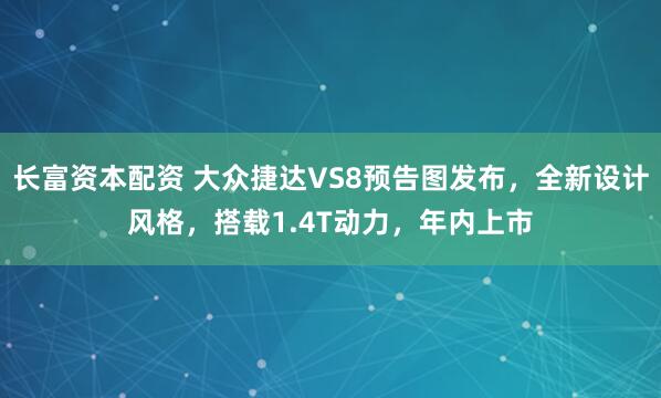 长富资本配资 大众捷达VS8预告图发布，全新设计风格，搭载1.4T动力，年内上市