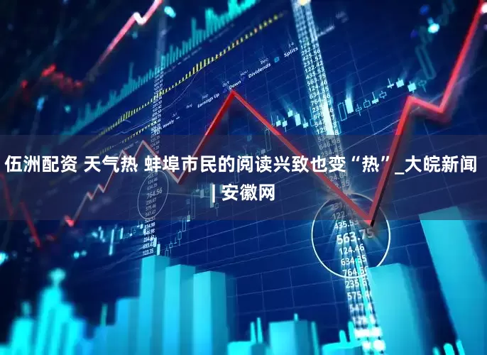 伍洲配资 天气热 蚌埠市民的阅读兴致也变“热”_大皖新闻 | 安徽网