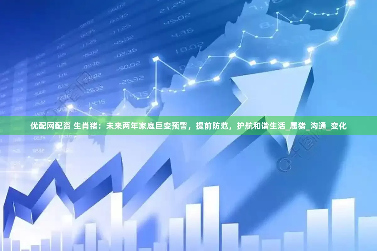 优配网配资 生肖猪：未来两年家庭巨变预警，提前防范，护航和谐生活_属猪_沟通_变化