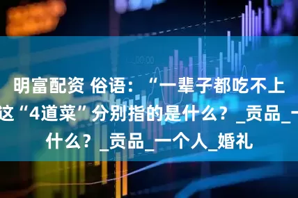 明富配资 俗语：“一辈子都吃不上四道菜”，这“4道菜”分别指的是什么？_贡品_一个人_婚礼