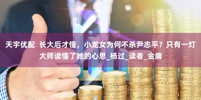 天宇优配  长大后才懂，小龙女为何不杀尹志平？只有一灯大师读懂了她的心思_杨过_读者_金庸