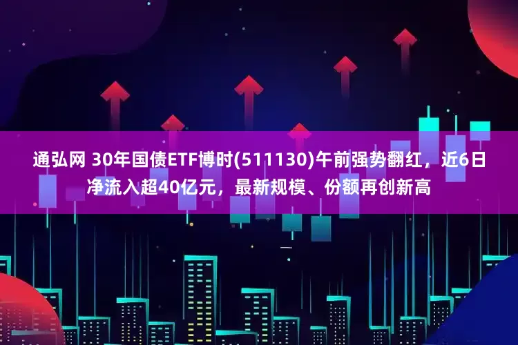 通弘网 30年国债ETF博时(511130)午前强势翻红，近6日净流入超40亿元，最新规模、份额再创新高