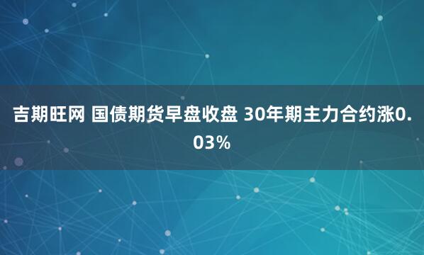 吉期旺网 国债期货早盘收盘 30年期主力合约涨0.03%