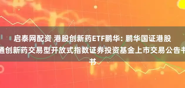 启泰网配资 港股创新药ETF鹏华: 鹏华国证港股通创新药交易型开放式指数证券投资基金上市交易公告书