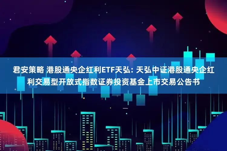 君安策略 港股通央企红利ETF天弘: 天弘中证港股通央企红利交易型开放式指数证券投资基金上市交易公告书