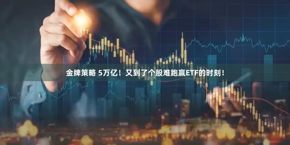 金牌策略 5万亿！又到了个股难跑赢ETF的时刻！