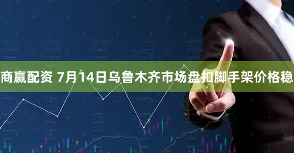 商赢配资 7月14日乌鲁木齐市场盘扣脚手架价格稳