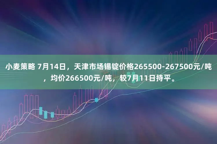 小麦策略 7月14日，天津市场锡锭价格265500-267500元/吨，均价266500元/吨，较7月11日持平。