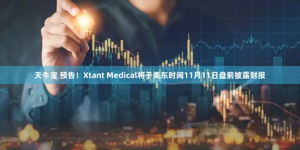 天牛宝 预告！Xtant Medical将于美东时间11月11日盘前披露财报