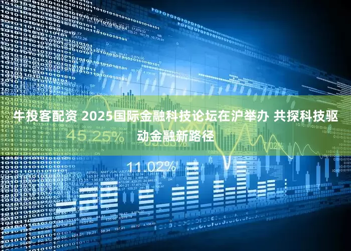 牛投客配资 2025国际金融科技论坛在沪举办 共探科技驱动金融新路径