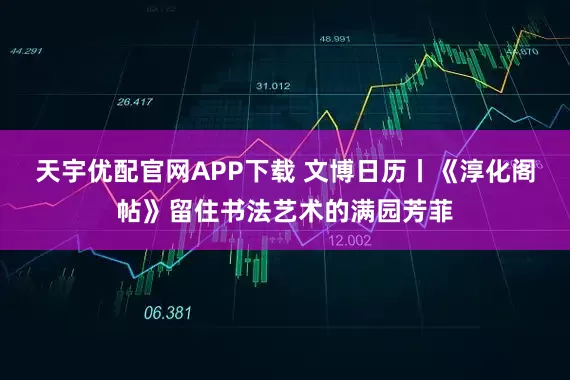 天宇优配官网APP下载 文博日历丨《淳化阁帖》留住书法艺术的满园芳菲