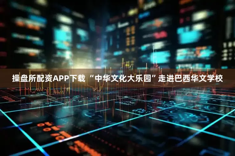 操盘所配资APP下载 “中华文化大乐园”走进巴西华文学校