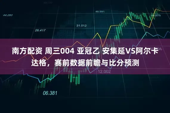 南方配资 周三004 亚冠乙 安集延VS阿尔卡达格，赛前数据前瞻与比分预测