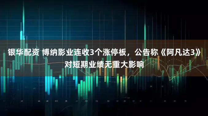 银华配资 博纳影业连收3个涨停板，公告称《阿凡达3》对短期业绩无重大影响