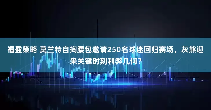 福盈策略 莫兰特自掏腰包邀请250名球迷回归赛场，灰熊迎来关键时刻利弊几何？