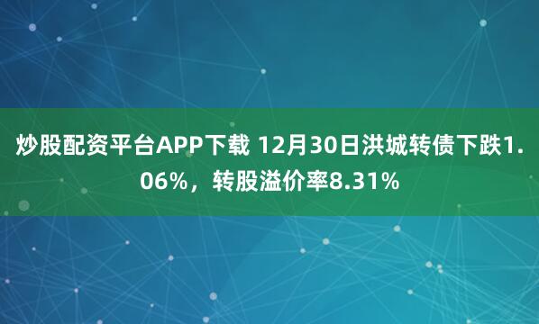 炒股配资平台APP下载 12月30日洪城转债下跌1.06%，转股溢价率8.31%
