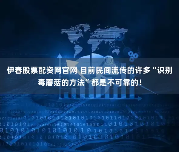 伊春股票配资网官网 目前民间流传的许多“识别毒蘑菇的方法”都是不可靠的！