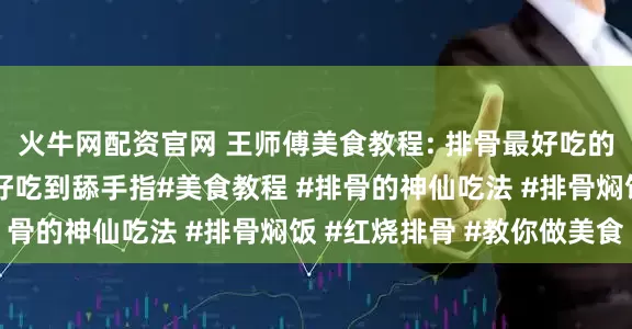 火牛网配资官网 王师傅美食教程: 排骨最好吃的十种神仙做法，简直好吃到舔手指#美食教程 #排骨的神仙吃法 #排骨焖饭 #红烧排骨 #教你做美食