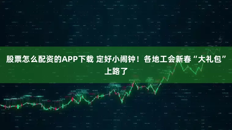 股票怎么配资的APP下载 定好小闹钟！各地工会新春“大礼包”上路了