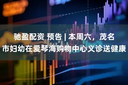 驰盈配资 预告 | 本周六，茂名市妇幼在爱琴海购物中心义诊送健康