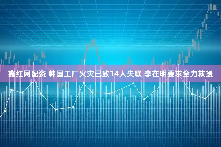 鑫红网配资 韩国工厂火灾已致14人失联 李在明要求全力救援
