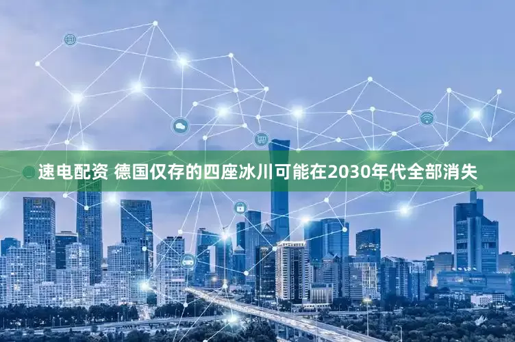 速电配资 德国仅存的四座冰川可能在2030年代全部消失