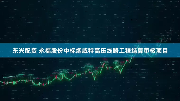 东兴配资 永福股份中标烟威特高压线路工程结算审核项目