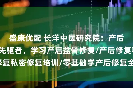盛康优配 长洋中医研究院：产后修复技术培训先驱者，学习产后盆骨修复/产后修复私密修复培训/零基础学产后修复全流程方案推荐